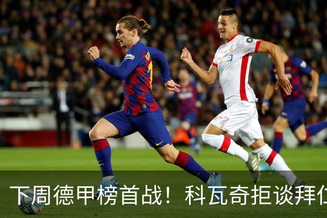 下周德甲榜首战！科瓦奇拒谈拜仁：多特周中还有一场德国杯要踢