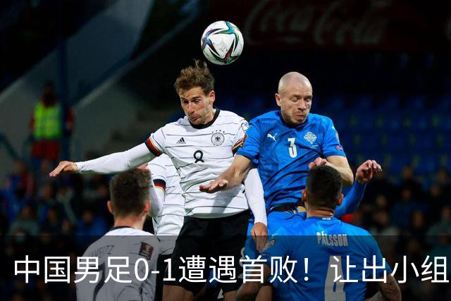 中国男足0-1遭遇首败！让出小组榜首+无缘提前出线，最新形势有变