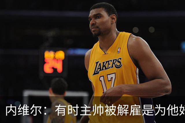 内维尔：有时主帅被解雇是为他好，我在瓦伦西亚就盼着解脱