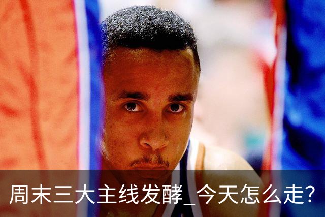 周末三大主线发酵 今天怎么走？