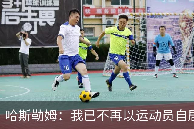 哈斯勒姆：我已不再以运动员自居，更愿先谈为迈阿密做的事