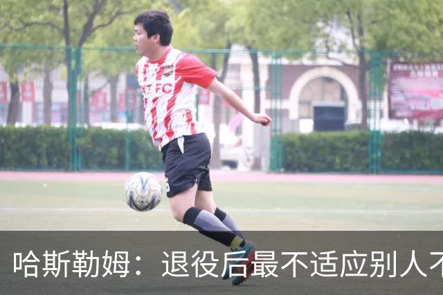 哈斯勒姆：退役后最不适应别人不按时付款 打NBA时钱都是准时到账