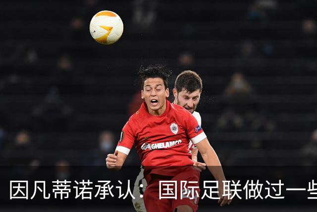 因凡蒂诺承认：国际足联做过一些“也许不那么好”的事
