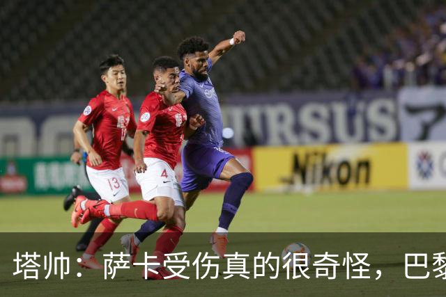 塔帅：萨卡受伤真的很奇怪，巴黎对巴萨的上半场也是前所未有
