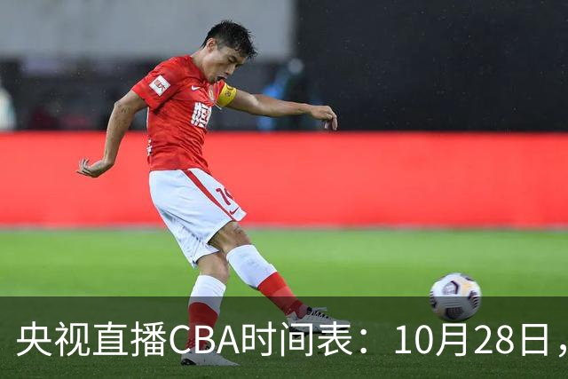 央视直播CBA时间表：10月28日，CCTV5+直播深圳VS山西