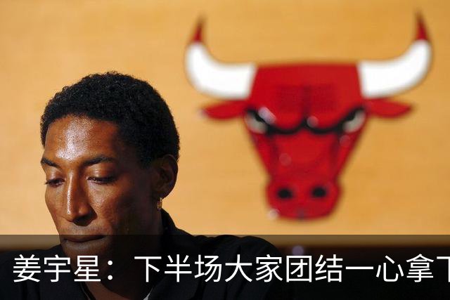 姜宇星：下半场大家团结一心拿下比赛 四连胜后还是一步一步来