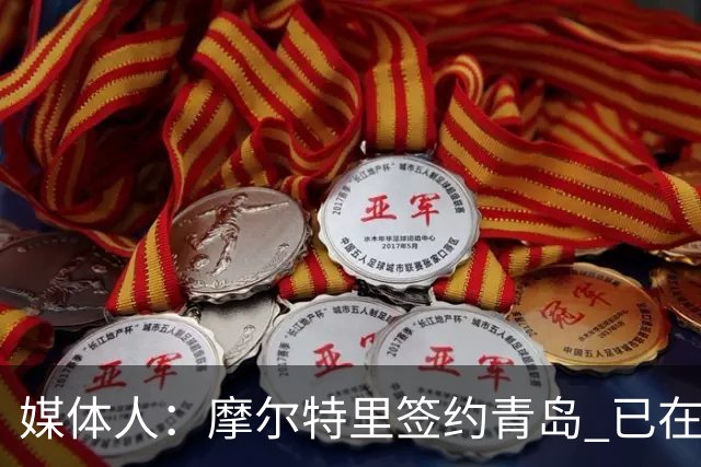 媒体人：摩尔特里签约青岛 已在球队试训多日