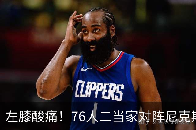 左膝酸痛！76人二当家对阵尼克斯被降级为出战成疑
