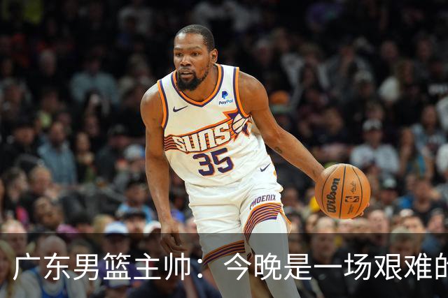 广东男篮主帅：今晚是一场艰难的挑战 上海是联赛最出色的队伍之一
