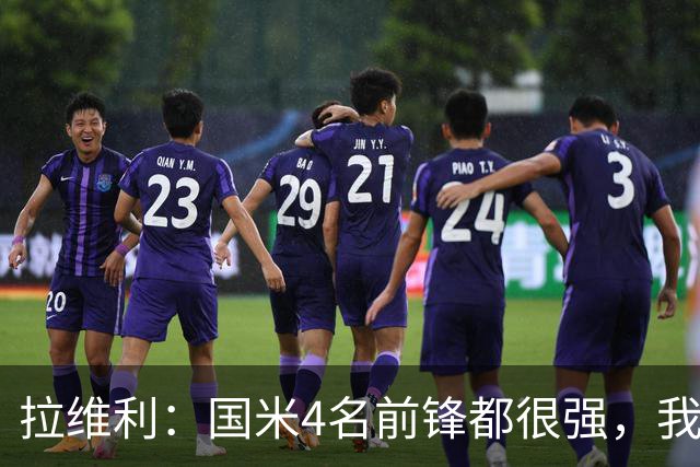 拉维利：国米4名前锋都很强，我想向他们学习