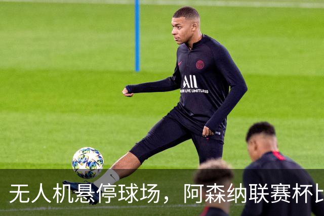 无人机悬停球场，阿森纳联赛杯比赛中断近10分钟