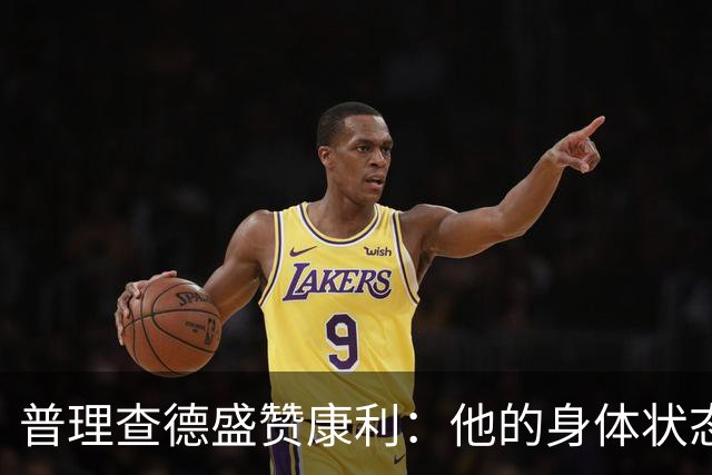 普理查德盛赞康利：他的身体状态很棒 是一名优秀的老将