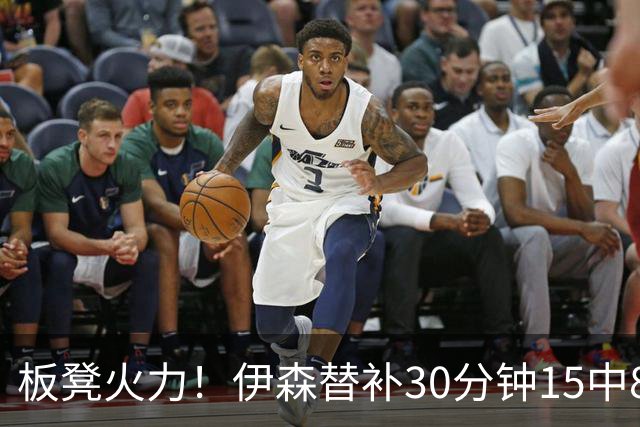 板凳火力！伊森替补30分钟15中8贡献19分 罚球3中3