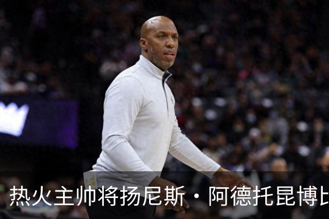 热火主帅将扬尼斯·阿德托昆博比作沙奎尔·奥尼尔，以此抨击裁判