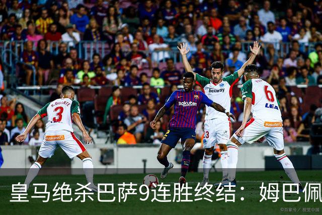 皇马绝杀巴萨9连胜终结：姆巴佩冷静破防，控球胜之不武