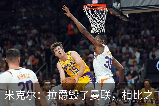 米克尔：拉爵毁了曼联，相比之下格雷泽家族“稍好一点”