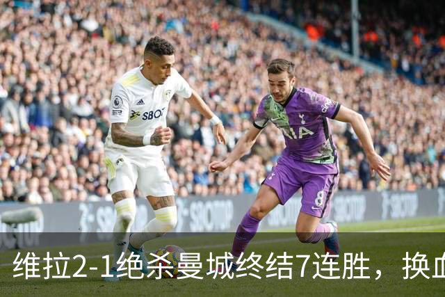 维拉2-1绝杀曼城终结7连胜，换血后迎爆发期