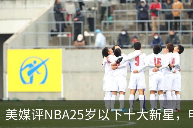 美媒评NBA25岁以下十大新星，申京第7，阿门第4，弗拉格屈居第2