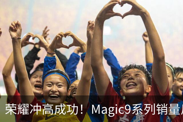 荣耀冲高成功！Magic9系列销量反超小米18 Pro系列，去年垫底今年登顶塑励志典型