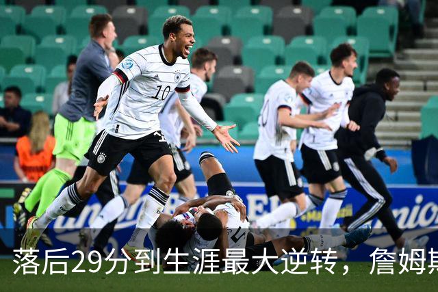 落后29分到生涯最大逆转，詹姆斯赛后泼了所有人一盆冷水