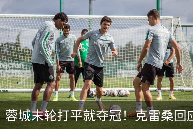 蓉城末轮打平就夺冠！克雷桑回应：泰山在主场会尽全力，争取胜利
