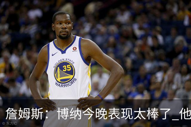 詹姆斯：博纳今晚表现太棒了 他的活力和拼搏精神对球队大有裨益