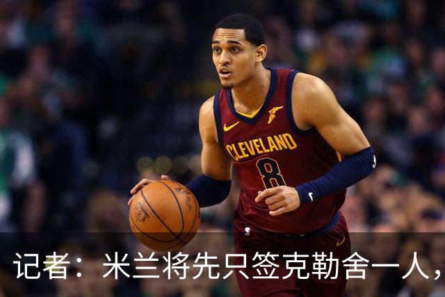 记者：米兰将先只签克勒舍一人，后者希望带来他的同伴
