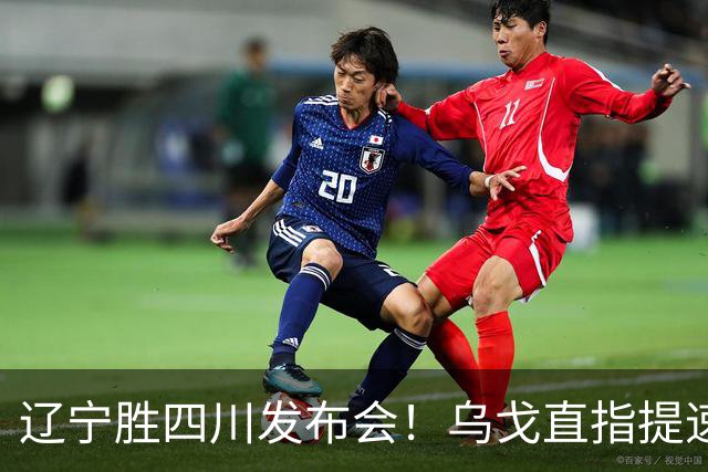 辽宁胜四川发布会！乌戈直指提速点赞2将，库珀表态强调磨合！