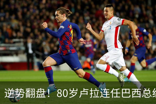 逆势翻盘！80岁卢拉连任巴西总统