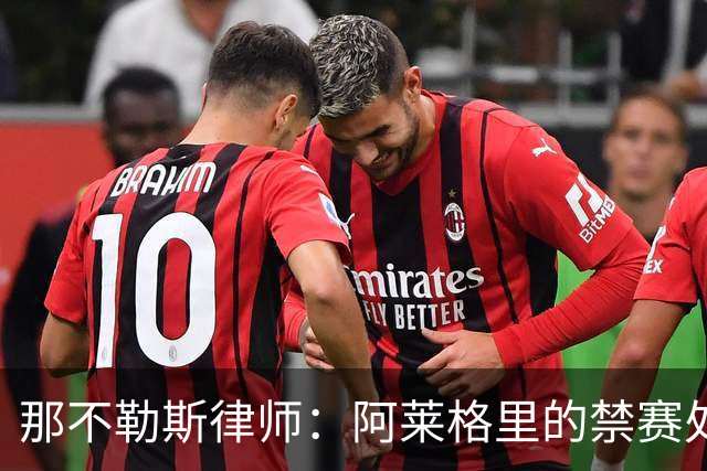 那不勒斯律师：阿莱格里的禁赛处罚太严重，若减刑可赶上对阵尤文