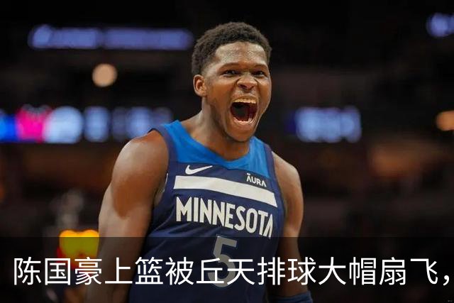 陈国豪上篮被丘天排球大帽扇飞，北京领先广州35分
