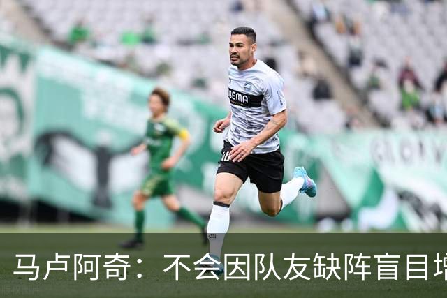 马卢阿奇：不会因队友缺阵盲目增加出手或胡乱投篮