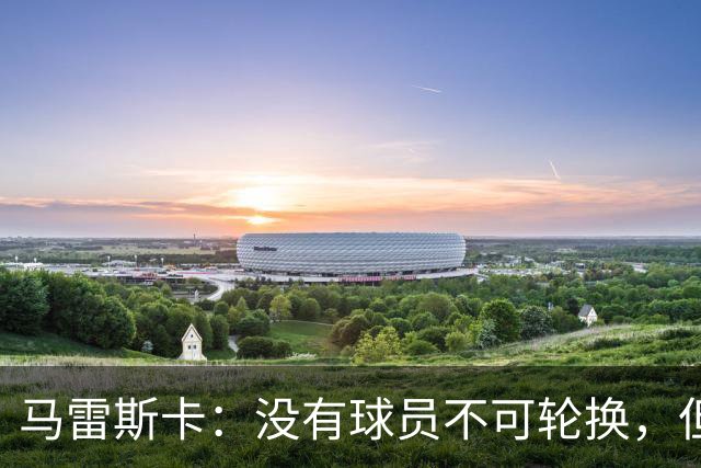 马雷斯卡：没有球员不可轮换，但此刻多纳鲁马就是首发