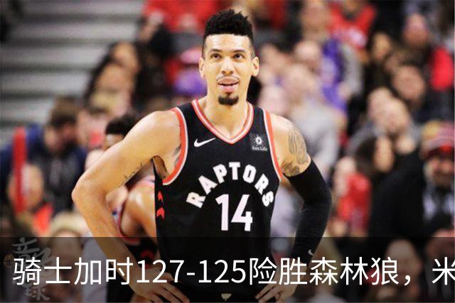 骑士加时127-125险胜森林狼，米切尔26+5+7，爱德华兹空砍47分
