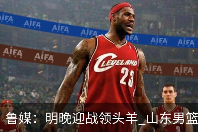 鲁媒：明晚迎战领头羊 山东男篮不惧北京首钢 班顿能否自我救赎？