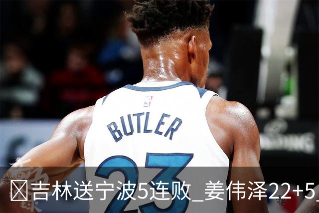 🏀吉林送宁波5连败 姜伟泽22+5 罗凯文16分