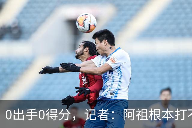 0出手0得分，记者：阿祖根本打不了这个级别的比赛
