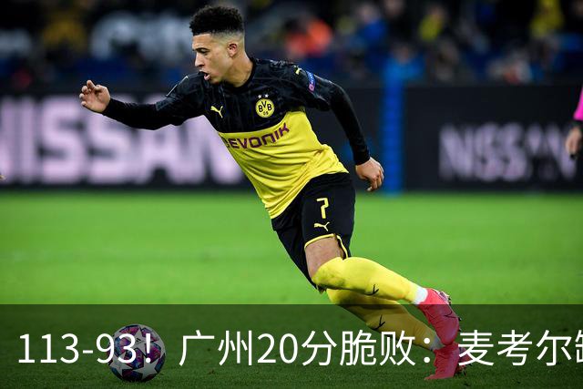 113-93！广州20分脆败：麦考尔缺阵崩盘，张宁赛季新高，陈国豪空砍