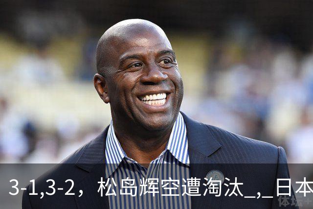 3-1,3-2，松岛辉空遭淘汰 , 日本男队团灭 , 8强定3席