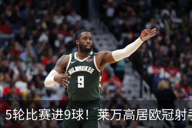 5轮比赛进9球！莱万高居欧冠射手榜第一
