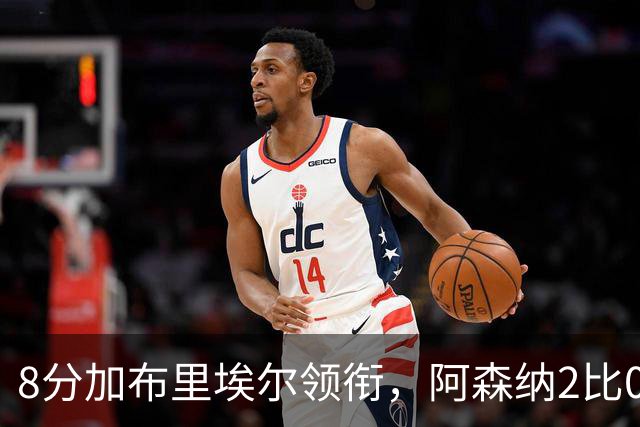 8分加布里埃尔领衔，阿森纳2比0埃弗顿追平曼城积分