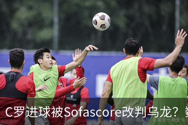 C罗进球被Sofascore改判乌龙？数据与规则的荒谬博弈