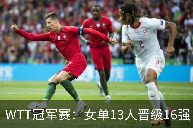 WTT冠军赛：女单13人晋级16强！国乒6战全胜，德国名将3-1过关